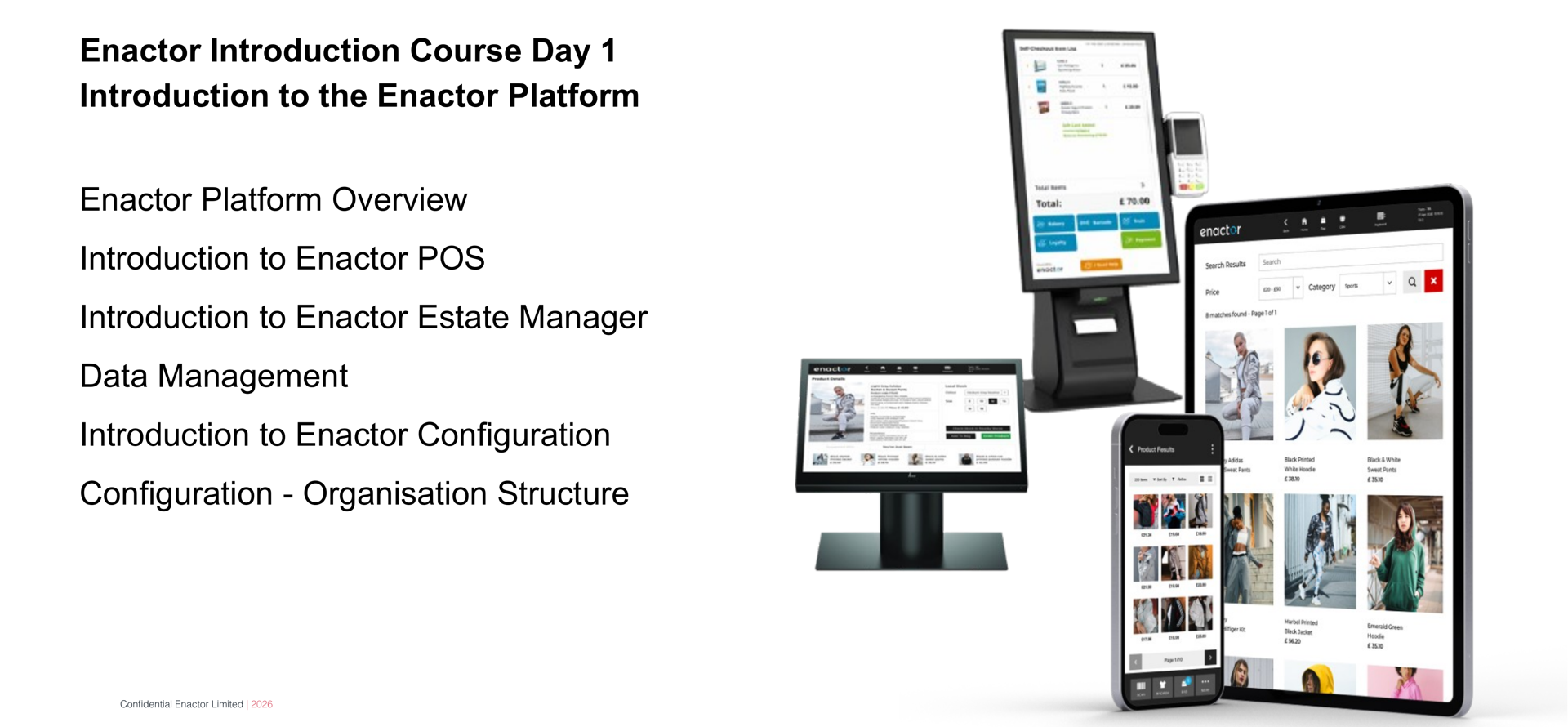 Daily Programme - Day 1 slide. Header bar: Daily Programme - Day 1 (dark background, white text). Enactor logo top right. Two bold lines: Enactor Introduction Course Day 1 and Introduction to the Enactor Platform. Six session topics listed below: Enactor Platform Overview. Introduction to Enactor POS. Introduction to Enactor Estate Manager. Data Management. Introduction to Enactor Configuration. Configuration - Organisation Structure. Right side: photograph showing multiple Enactor retail devices -- a desktop POS terminal, tablet, and mobile phone -- all displaying the Enactor retail interface with product images. Footer: Confidential Enactor Limited | 2026.