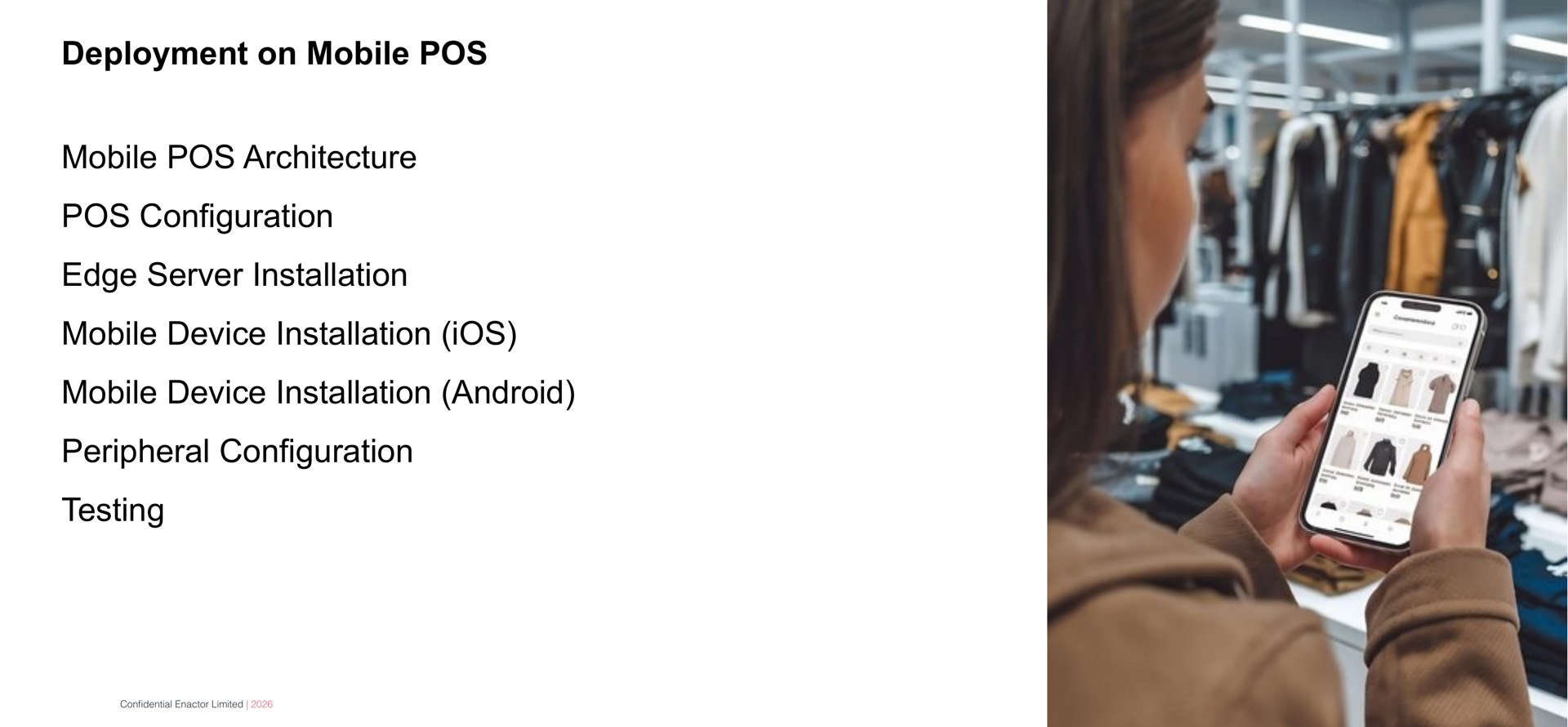 Daily Programme - Day 5 slide. Header bar: Daily Programme - Day 5 (dark background, white text). Enactor logo top right. Bold text: Deployment on Mobile POS. Seven session topics listed below: Mobile POS Architecture. POS Configuration. Edge Server Installation. Mobile Device Installation (iOS). Mobile Device Installation (Android). Peripheral Configuration. Testing. Right side: photograph of a woman in a retail clothing store looking at a mobile phone displaying a shopping interface, with clothes racks visible in the background. Footer: Confidential Enactor Limited | 2026.
