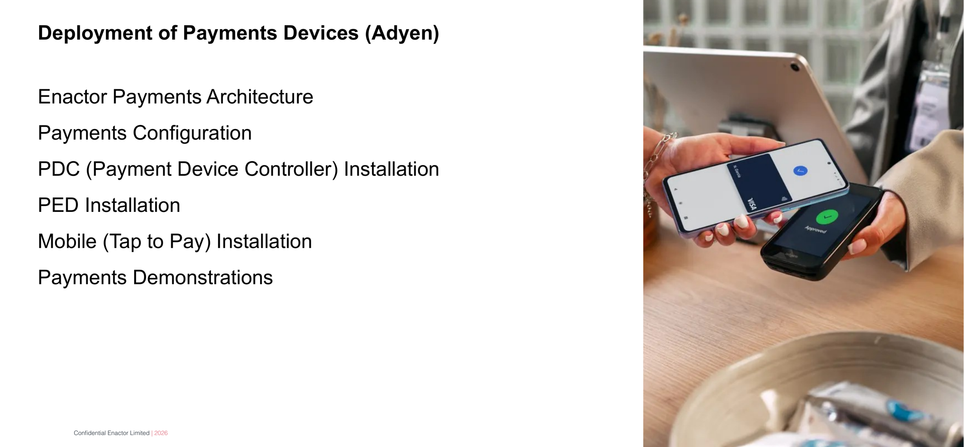 Daily Programme - Day 6 slide. Header bar: Daily Programme - Day 6 (dark background, white text). Enactor logo top right. Bold text: Deployment of Payments Devices (Adyen). Six session topics listed below: Enactor Payments Architecture. Payments Configuration. PDC (Payment Device Controller) Installation. PED Installation. Mobile (Tap to Pay) Installation. Payments Demonstrations. Right side: photograph of a person making a contactless mobile payment by holding a phone near a payment terminal at a retail counter. Footer: Confidential Enactor Limited | 2026.
