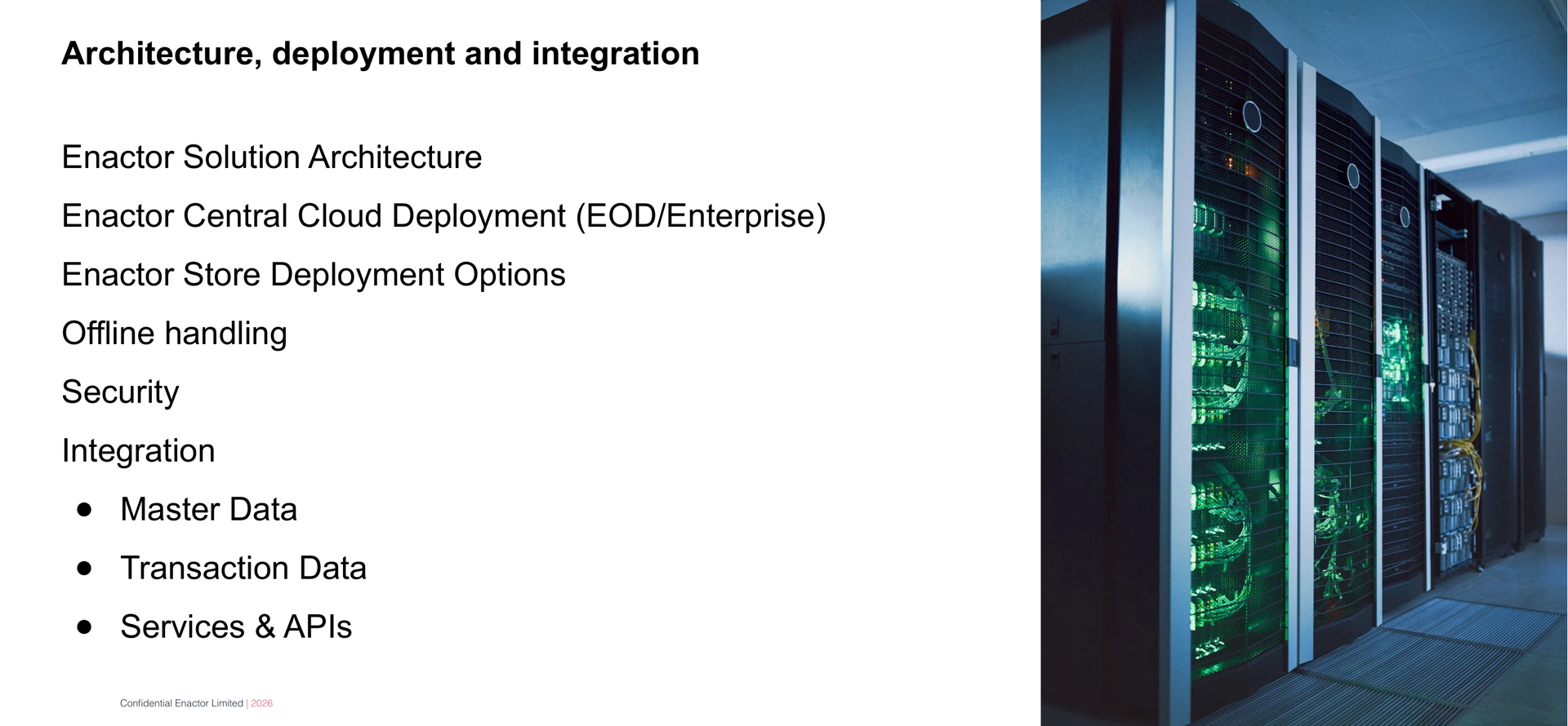 Daily Programme - Day 9 slide. Header bar: Daily Programme - Day 9 (dark background, white text). Enactor logo top right. Bold text: Architecture, deployment and integration. Session topics listed below: Enactor Solution Architecture. Enactor Central Cloud Deployment (EOD/Enterprise). Enactor Store Deployment Options. Offline handling. Security. Integration (with three indented sub-bullets): Master Data, Transaction Data, Services &amp; APIs. Right side: photograph of a data centre showing rows of server racks with green LED lighting and cable management. Footer: Confidential Enactor Limited | 2026.