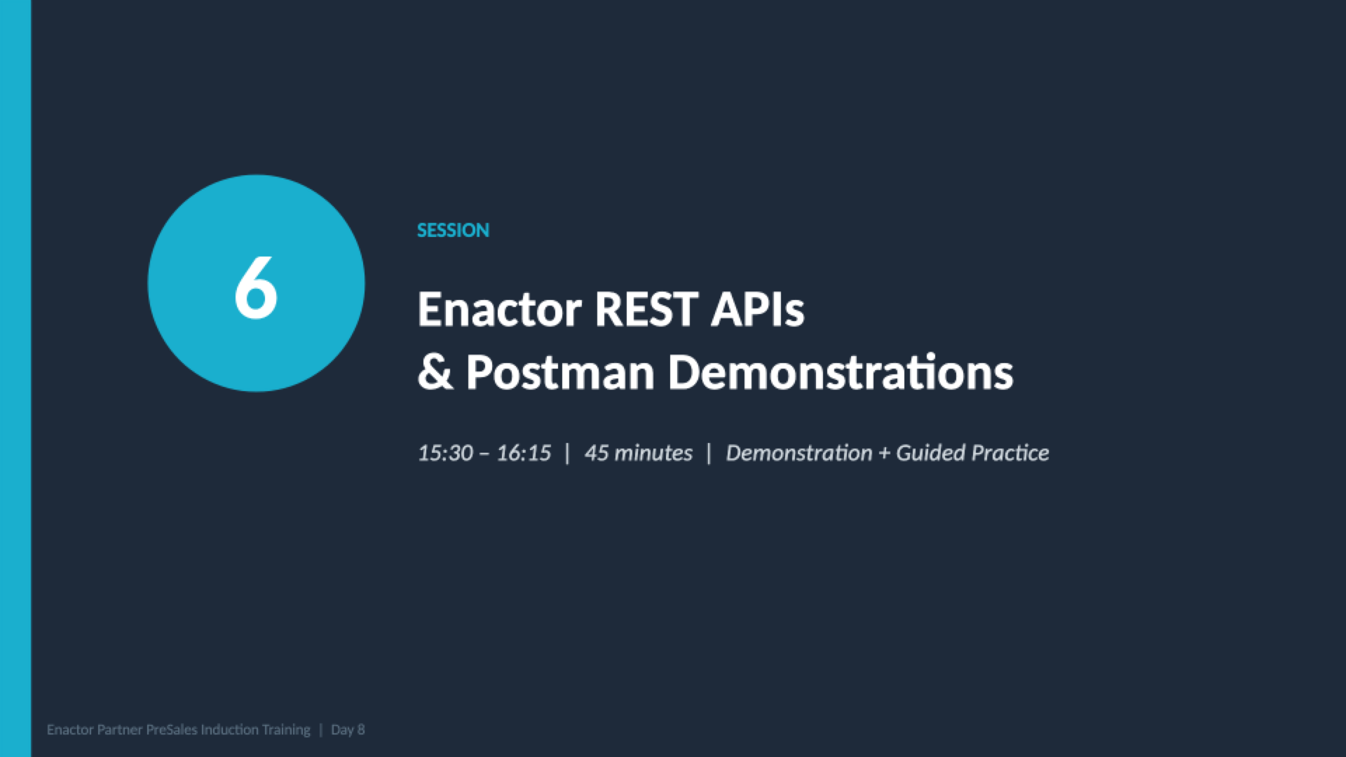 Session 6 divider slide. Dark background with teal accent bar on left. Large teal circle containing the number 6. Teal label: SESSION. White heading: Enactor REST APIs and Postman Demonstrations. Grey italic text: 15:30 - 16:15 | 45 minutes | Demonstration + Guided Practice. Footer: Enactor Partner PreSales Induction Training | Day 8.